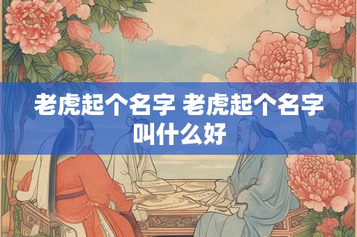 老虎起个名字 老虎起个名字叫什么好