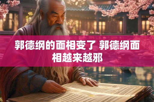 郭德纲的面相变了 郭德纲面相越来越邪
