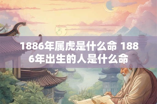1886年属虎是什么命 1886年出生的人是什么命