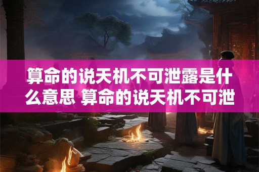 算命的说天机不可泄露是什么意思 算命的说天机不可泄露是好事还是坏事