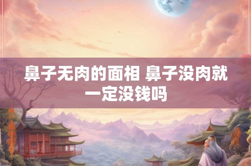 鼻子无肉的面相 鼻子没肉就一定没钱吗