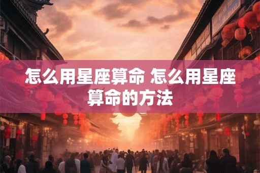 怎么用星座算命 怎么用星座算命的方法