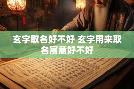 玄字取名好不好 玄字用来取名寓意好不好