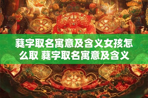 蕤字取名寓意及含义女孩怎么取 蕤字取名寓意及含义女孩怎么取好听