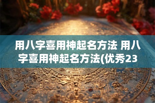 用八字喜用神起名方法 用八字喜用神起名方法(优秀23篇)