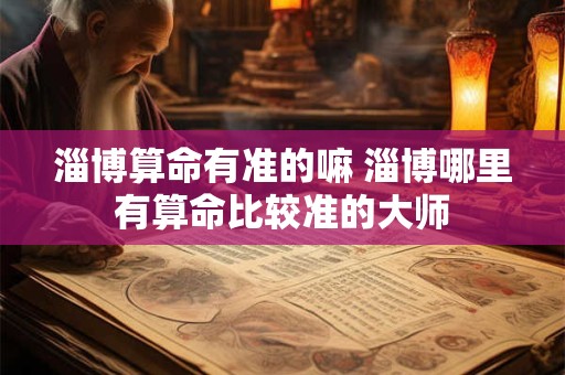 淄博算命有准的嘛 淄博哪里有算命比较准的大师