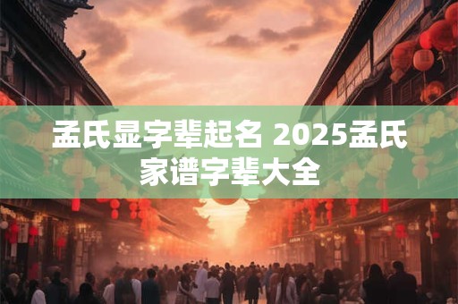 孟氏显字辈起名 2025孟氏家谱字辈大全