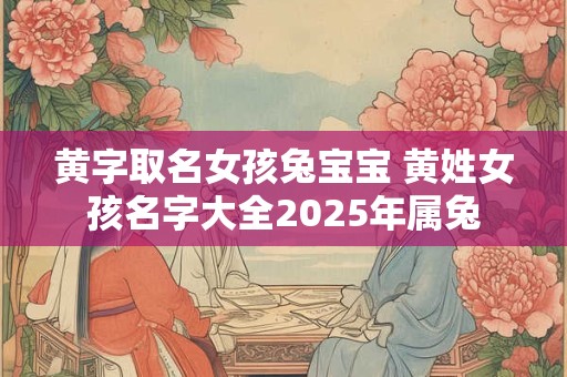 黄字取名女孩兔宝宝 黄姓女孩名字大全2025年属兔