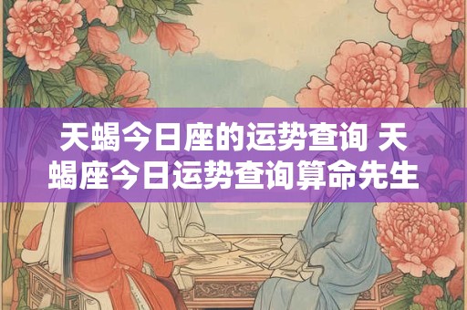 天蝎今日座的运势查询 天蝎座今日运势查询算命先生网