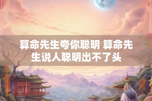 算命先生夸你聪明 算命先生说人聪明出不了头
