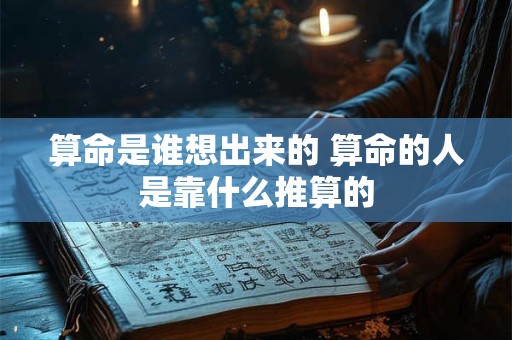 算命是谁想出来的 算命的人是靠什么推算的