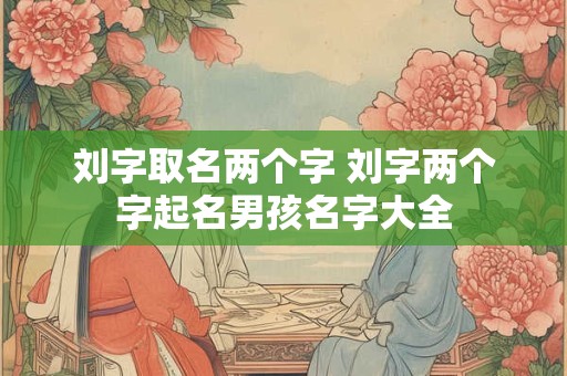 详细阅读:刘字取名两个字 刘字两个字起名男孩名字大全 刘字取名两个字 刘字两个字起名男孩名字大全