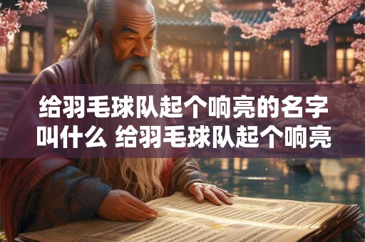 给羽毛球队起个响亮的名字叫什么 给羽毛球队起个响亮的名字叫什么好听