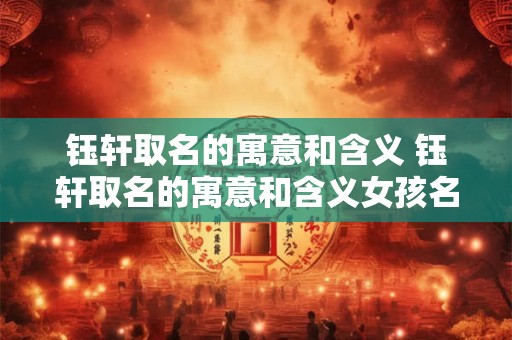 钰轩取名的寓意和含义 钰轩取名的寓意和含义女孩名字