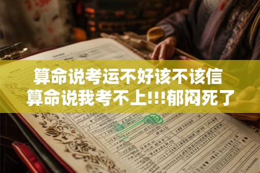 算命说考运不好该不该信 算命说我考不上!!!郁闷死了!