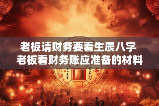 老板请财务要看生辰八字 老板看财务账应准备的材料