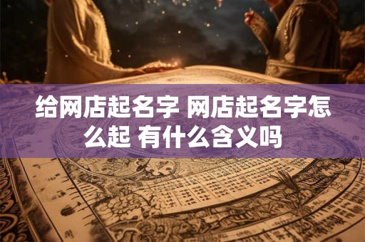 给网店起名字 网店起名字怎么起 有什么含义吗