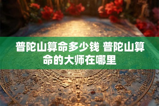 普陀山算命多少钱 普陀山算命的大师在哪里