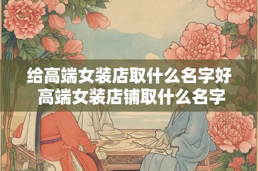给高端女装店取什么名字好 高端女装店铺取什么名字比较好