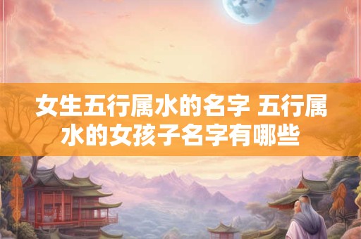 女生五行属水的名字 五行属水的女孩子名字有哪些