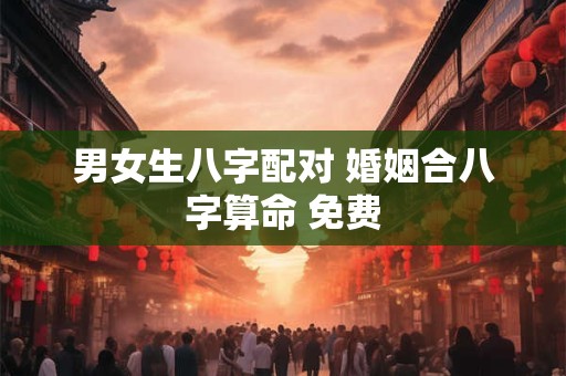 男女生八字配对 婚姻合八字算命 免费