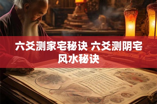 六爻测家宅秘诀 六爻测阴宅风水秘诀