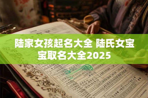 陆家女孩起名大全 陆氏女宝宝取名大全2025