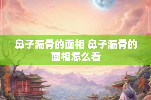 鼻子漏骨的面相 鼻子漏骨的面相怎么看