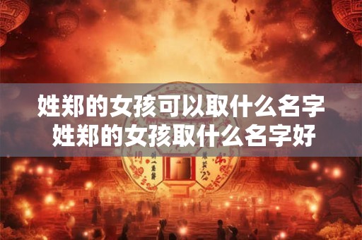 姓郑的女孩可以取什么名字 姓郑的女孩取什么名字好兔年宝宝