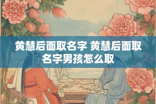 黄慧后面取名字 黄慧后面取名字男孩怎么取