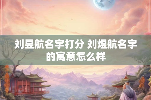 刘昱航名字打分 刘煜航名字的寓意怎么样