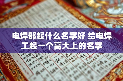电焊部起什么名字好 给电焊工起一个高大上的名字