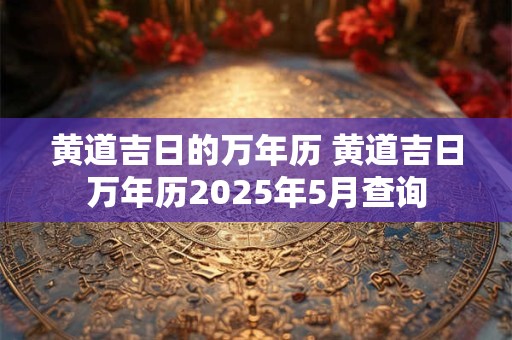 黄道吉日的万年历 黄道吉日万年历2025年5月查询