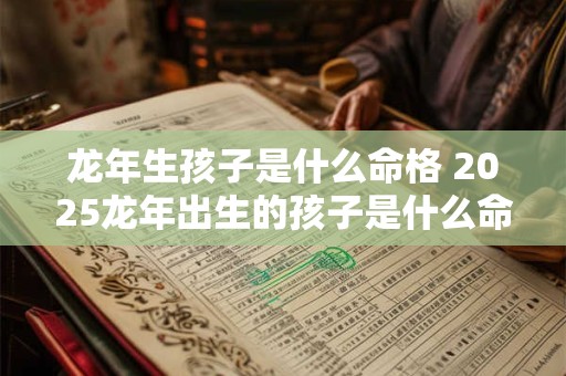 龙年生孩子是什么命格 2025龙年出生的孩子是什么命格