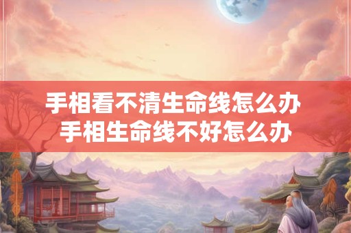 手相看不清生命线怎么办 手相生命线不好怎么办