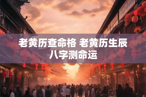老黄历查命格 老黄历生辰八字测命运