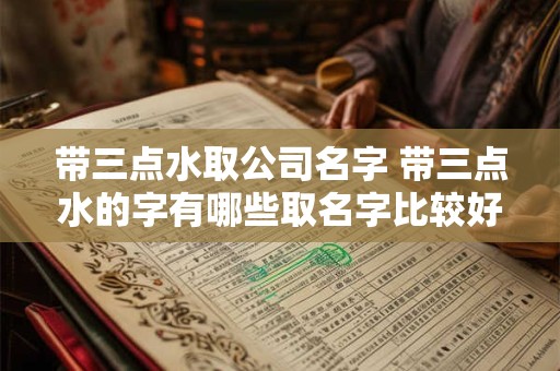 带三点水取公司名字 带三点水的字有哪些取名字比较好
