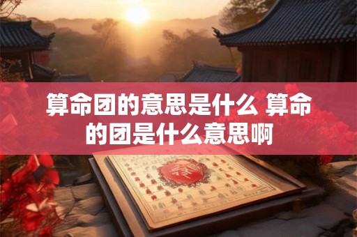 算命团的意思是什么 算命的团是什么意思啊