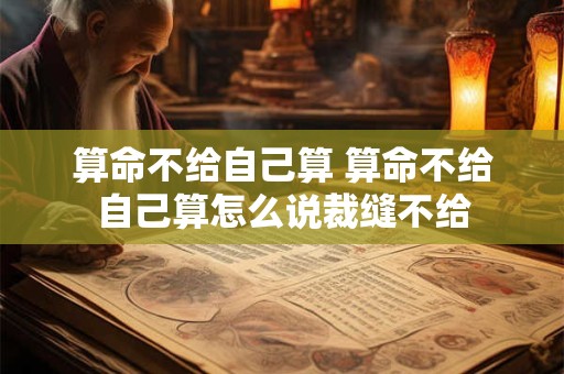 算命不给自己算 算命不给自己算怎么说裁缝不给