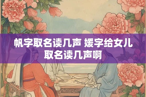 帆字取名读几声 媛字给女儿取名读几声啊 帆字取名读几声 媛字给女儿取名读几声啊