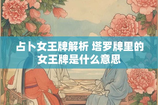 占卜女王牌解析 塔罗牌里的女王牌是什么意思