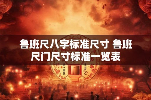 详细阅读:鲁班尺八字标准尺寸 鲁班尺门尺寸标准一览表 鲁班尺八字标准尺寸 鲁班尺门尺寸标准一览表