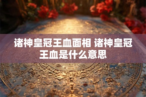 诸神皇冠王血面相 诸神皇冠王血是什么意思