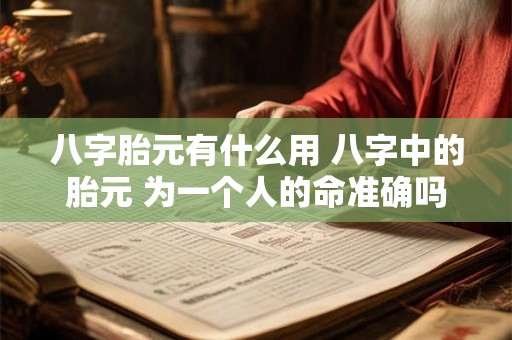八字胎元有什么用 八字中的胎元 为一个人的命准确吗