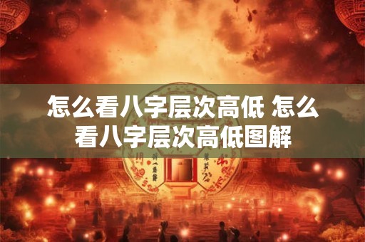 怎么看八字层次高低 怎么看八字层次高低图解