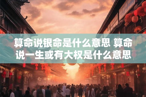 算命说银命是什么意思 算命说一生或有大权是什么意思