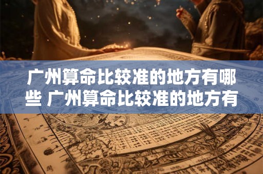 广州算命比较准的地方有哪些 广州算命比较准的地方有哪些呢