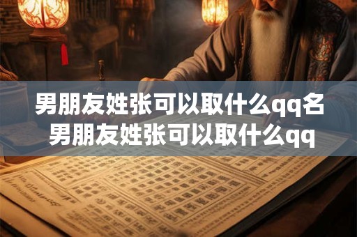 男朋友姓张可以取什么qq名 男朋友姓张可以取什么qq名好听