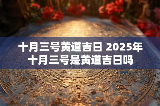十月三号黄道吉日 2025年十月三号是黄道吉日吗