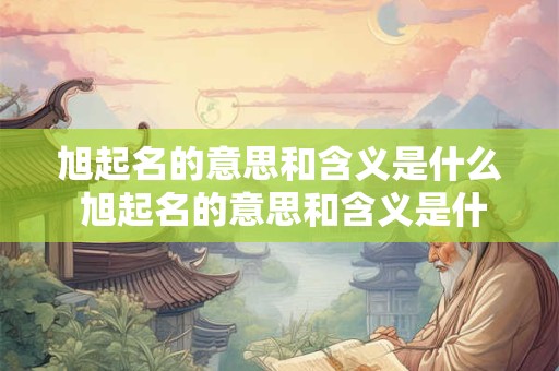 旭起名的意思和含义是什么 旭起名的意思和含义是什么意思